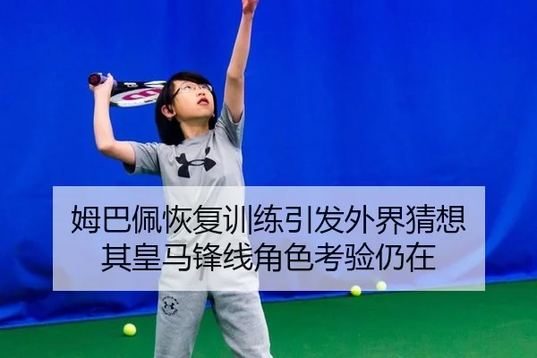 姆巴佩恢复训练引发外界猜想 其皇马锋线角色考验仍在